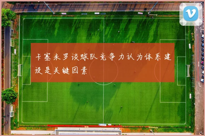 卡塞米罗谈球队竞争力认为体系建设是关键因素