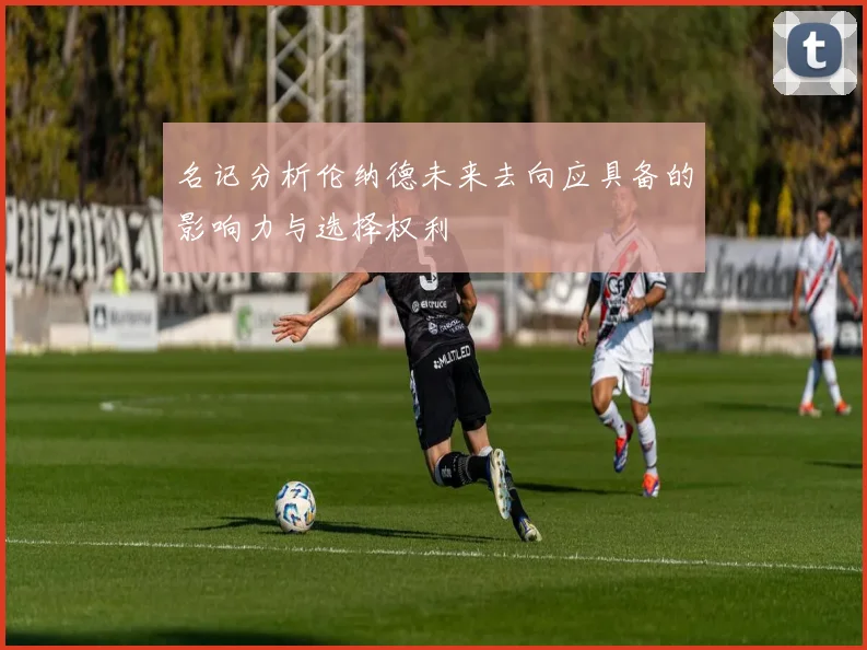 名记分析伦纳德未来去向应具备的影响力与选择权利