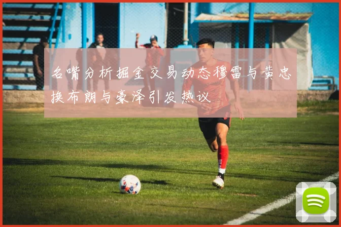 名嘴分析掘金交易动态穆雷与黄忠换布朗与豪泽引发热议