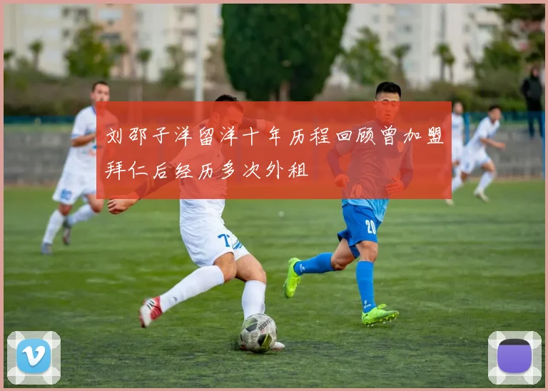 刘邵子洋留洋十年历程回顾曾加盟拜仁后经历多次外租