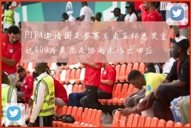 FIFA邀请国足参赛东南亚杯总奖金达400万美元足协尚未作出回应