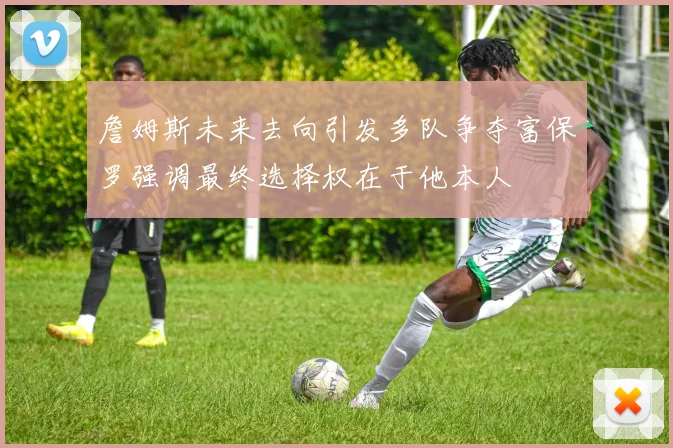 詹姆斯未来去向引发多队争夺富保罗强调最终选择权在于他本人