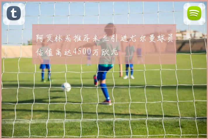 阿莫林或推荐米兰引进尤尔曼球员估值高达4500万欧元