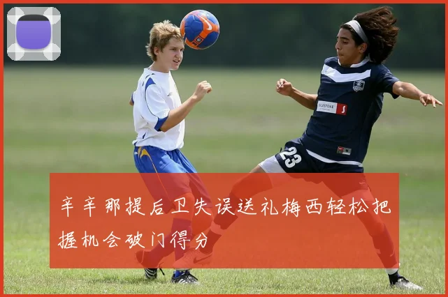 辛辛那提后卫失误送礼梅西轻松把握机会破门得分