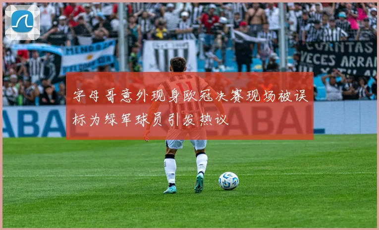 字母哥意外现身欧冠决赛现场被误标为绿军球员引发热议