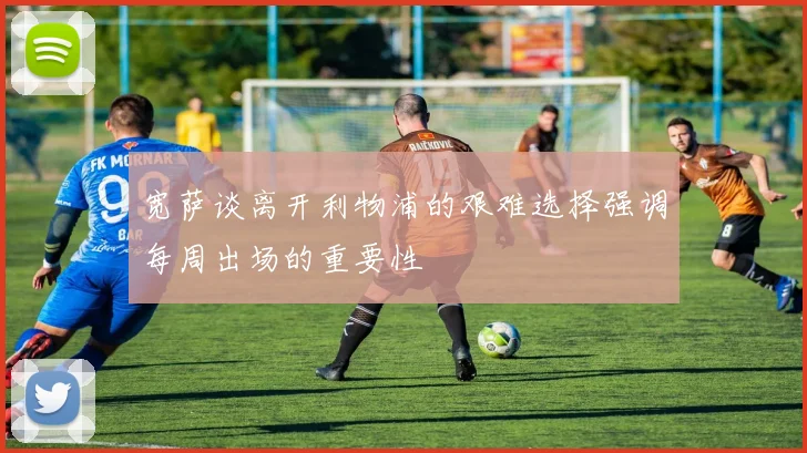 宽萨谈离开利物浦的艰难选择强调每周出场的重要性