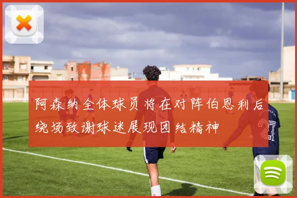 阿森纳全体球员将在对阵伯恩利后绕场致谢球迷展现团结精神