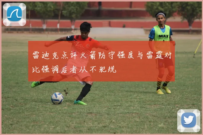 雷迪克点评火箭防守强度与雷霆对比强调后者从不犯规