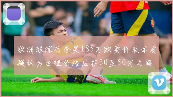欧洲球探对李昊185万欧要价表示质疑认为合理价格应在30至50万之间