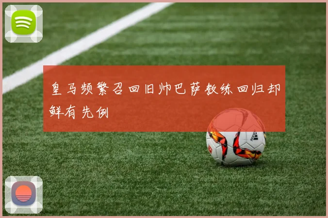 皇马频繁召回旧帅巴萨教练回归却鲜有先例
