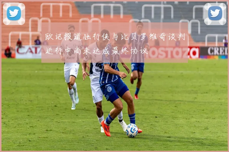 欧记报道独行侠与比贝罗维奇谈判进行中尚未达成最终协议