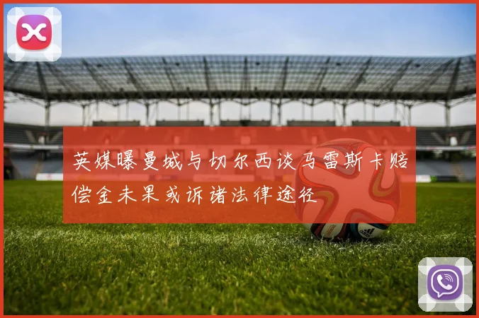 英媒曝曼城与切尔西谈马雷斯卡赔偿金未果或诉诸法律途径