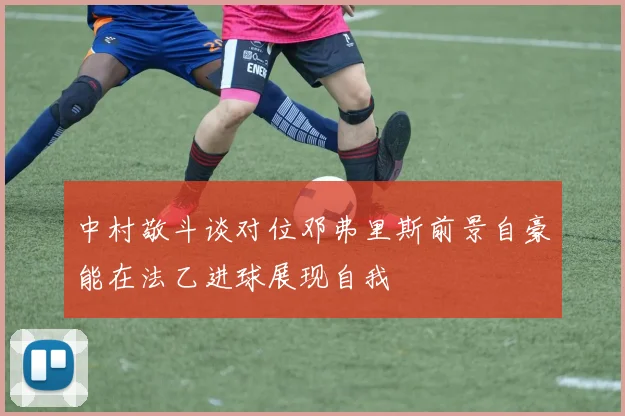 中村敬斗谈对位邓弗里斯前景自豪能在法乙进球展现自我