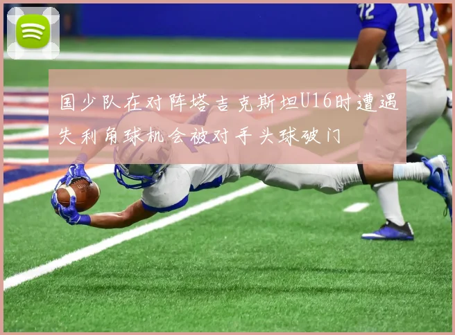 国少队在对阵塔吉克斯坦U16时遭遇失利角球机会被对手头球破门