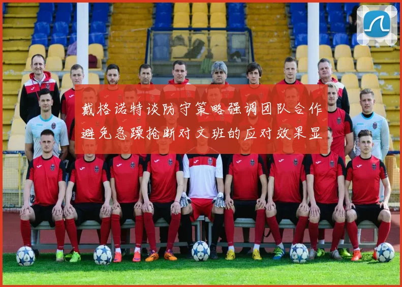 戴格诺特谈防守策略强调团队合作避免急躁抢断对文班的应对效果显著