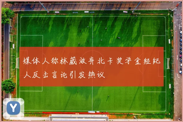 媒体人称林葳放弃北卡奖学金经纪人反击言论引发热议