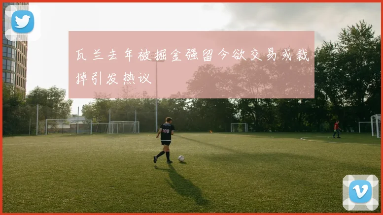 瓦兰去年被掘金强留今欲交易或裁掉引发热议