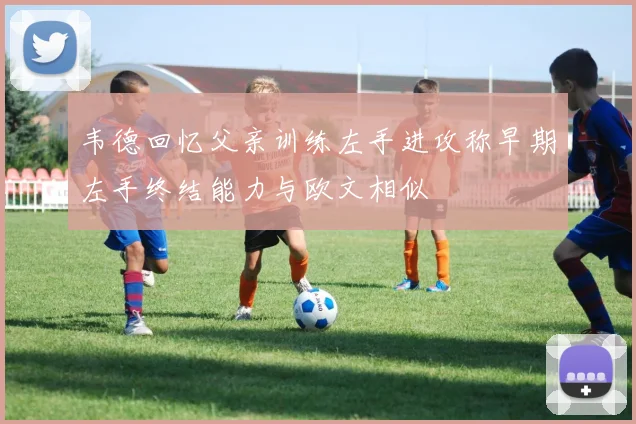 韦德回忆父亲训练左手进攻称早期左手终结能力与欧文相似